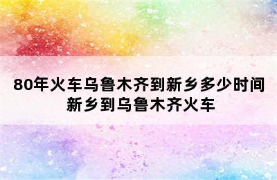 80年火车乌鲁木齐到新乡多少时间 新乡到乌鲁木齐火车